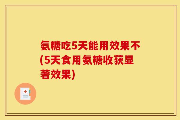 氨糖吃5天能用效果不(5天食用氨糖收获显著效果)