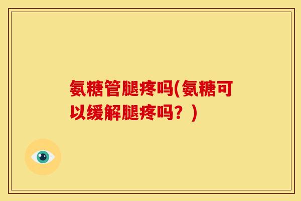 氨糖管腿疼吗(氨糖可以缓解腿疼吗？)