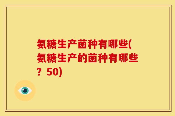 氨糖生产菌种有哪些(氨糖生产的菌种有哪些？50)