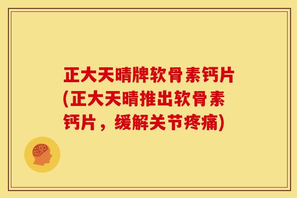 正大天晴牌软骨素钙片(正大天晴推出软骨素钙片，缓解关节疼痛)-第1张图片-关节骑士