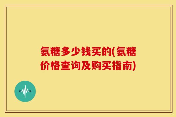 氨糖多少钱买的(氨糖价格查询及购买指南)