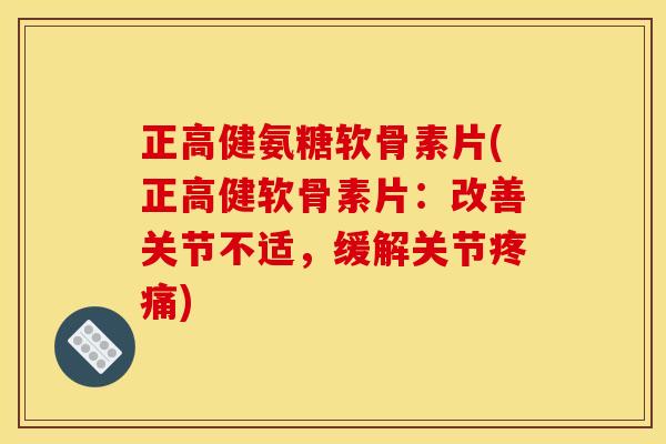 正高健氨糖软骨素片(正高健软骨素片：改善关节不适，缓解关节疼痛)
