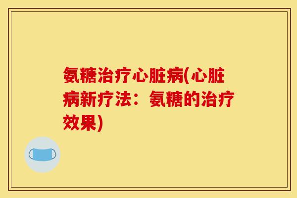 氨糖治疗心脏病(心脏病新疗法：氨糖的治疗效果)