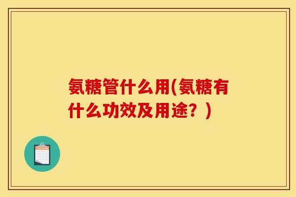 氨糖管什么用(氨糖有什么功效及用途？)-第1张图片-关节骑士
