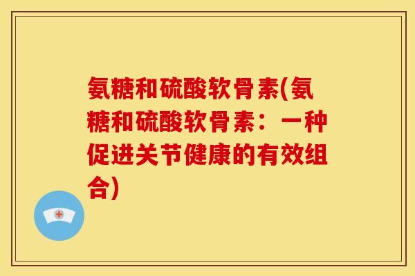 氨糖和硫酸软骨素(氨糖和硫酸软骨素：一种促进关节健康的有效组合)