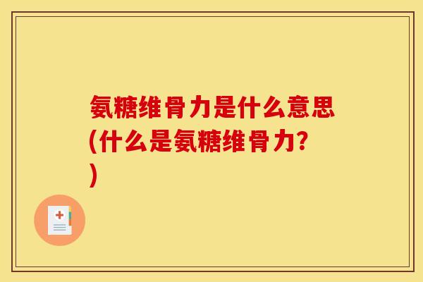 氨糖维骨力是什么意思(什么是氨糖维骨力？)-第1张图片-关节骑士