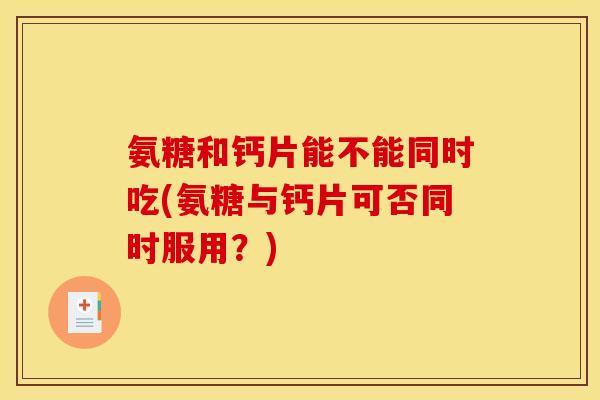 氨糖和钙片能不能同时吃(氨糖与钙片可否同时服用？)
