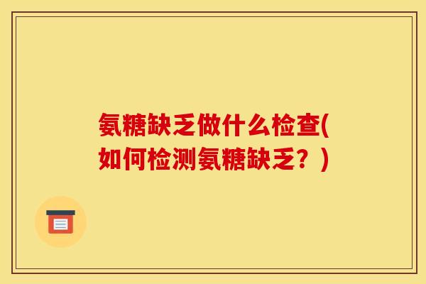 氨糖缺乏做什么检查(如何检测氨糖缺乏?)-第1张图片-关节骑士 氨糖缺乏做什么检查(如何检测氨糖缺乏?)-第1张图片-关节骑士