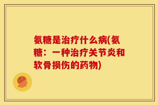 氨糖是治疗什么病(氨糖：一种治疗关节炎和软骨损伤的药物)