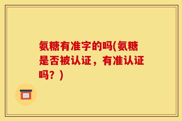 氨糖有准字的吗(氨糖是否被认证，有准认证吗？)