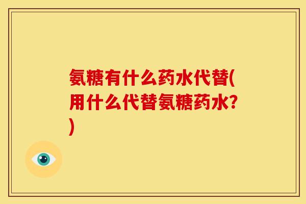 氨糖有什么药水代替(用什么代替氨糖药水?)-第1张图片-关节骑士 氨糖有什么药水代替(用什么代替氨糖药水?)-第1张图片-关节骑士