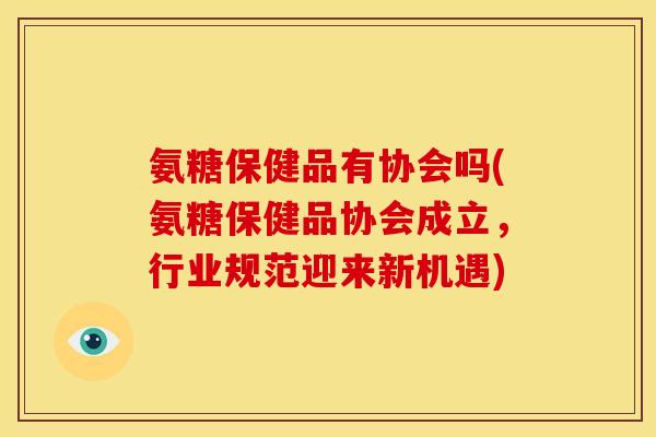 氨糖保健品有协会吗(氨糖保健品协会成立,行业规范迎来新机遇)-第1张图片-关节骑士 氨糖保健品有协会吗(氨糖保健品协会成立,行业规范迎来新机遇)-第1张图片-关节骑士