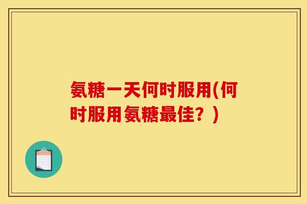 氨糖一天何时服用(何时服用氨糖最佳？)