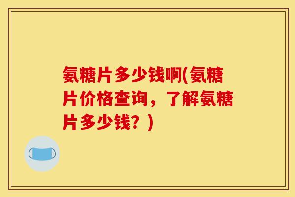 氨糖片多少钱啊(氨糖片价格查询，了解氨糖片多少钱？)