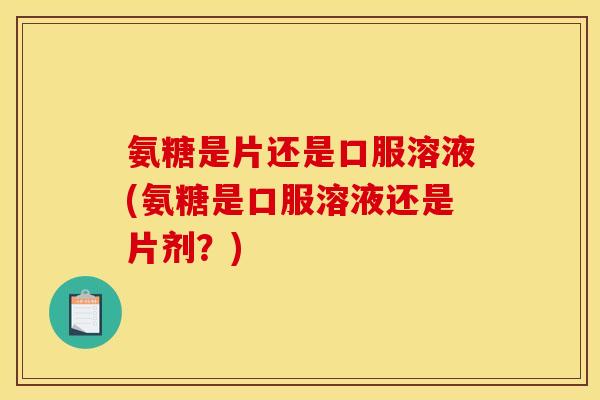 氨糖是片还是口服溶液(氨糖是口服溶液还是片剂?)-第1张图片-关节骑士 氨糖是片还是口服溶液(氨糖是口服溶液还是片剂?)-第1张图片-关节骑士