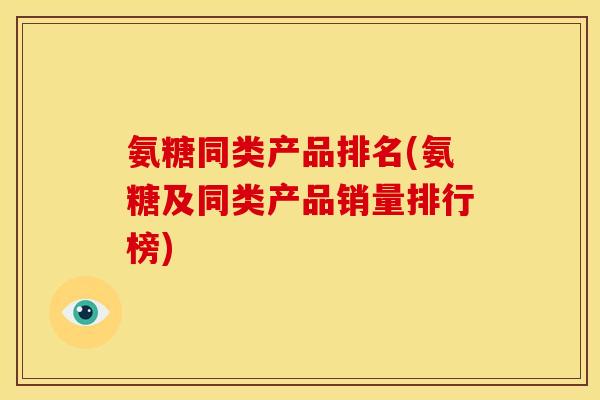 氨糖同类产品排名(氨糖及同类产品销量排行榜)-第1张图片-关节骑士