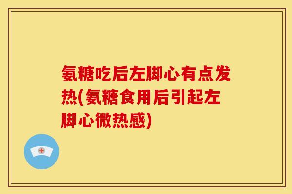 氨糖吃后左脚心有点发热(氨糖食用后引起左脚心微热感)