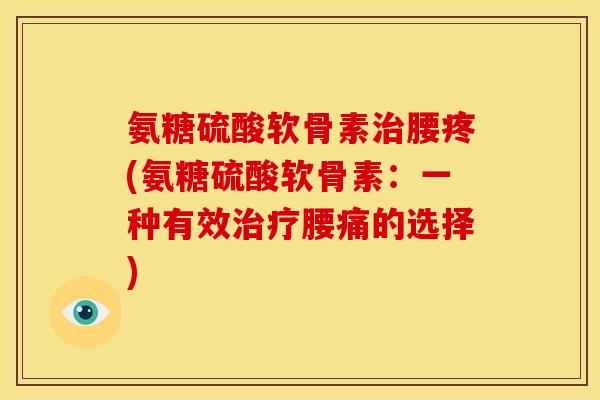 氨糖硫酸软骨素治腰疼(氨糖硫酸软骨素：一种有效治疗腰痛的选择)