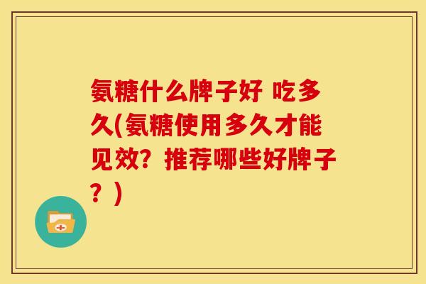 氨糖什么牌子好 吃多久(氨糖使用多久才能见效？推荐哪些好牌子？)
