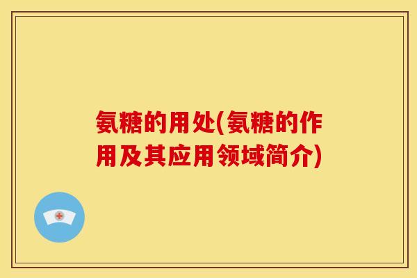 氨糖的用处(氨糖的作用及其应用领域简介)