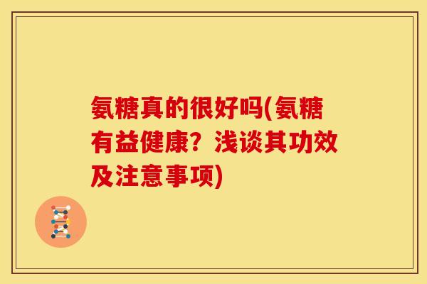 氨糖真的很好吗(氨糖有益健康？浅谈其功效及注意事项)-第1张图片-关节骑士