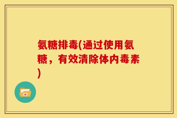 氨糖排毒(通过使用氨糖，有效清除体内毒素)