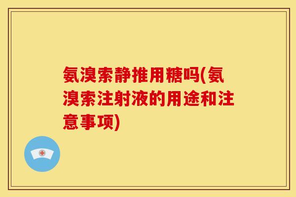 氨溴索静推用糖吗(氨溴索注射液的用途和注意事项)