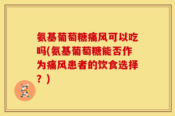 氨基葡萄糖痛风可以吃吗(氨基葡萄糖能否作为痛风患者的饮食选择？)