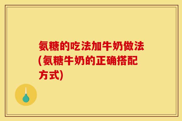 氨糖的吃法加牛奶做法(氨糖牛奶的正确搭配方式)