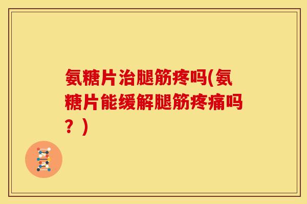 氨糖片治腿筋疼吗(氨糖片能缓解腿筋疼痛吗？)