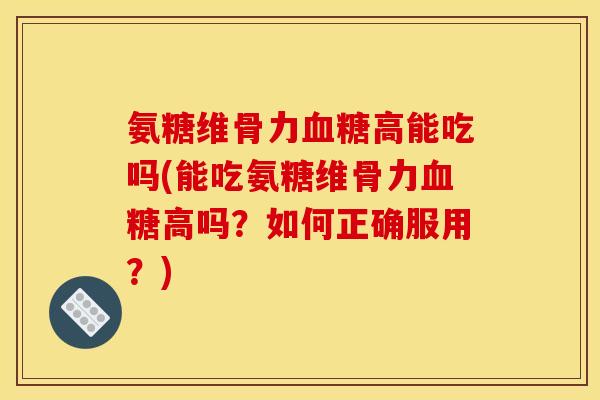 氨糖维骨力血糖高能吃吗(能吃氨糖维骨力血糖高吗？如何正确服用？)