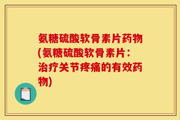 氨糖硫酸软骨素片药物(氨糖硫酸软骨素片：治疗关节疼痛的有效药物)