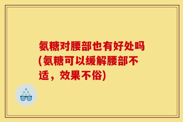 氨糖对腰部也有好处吗(氨糖可以缓解腰部不适，效果不俗)