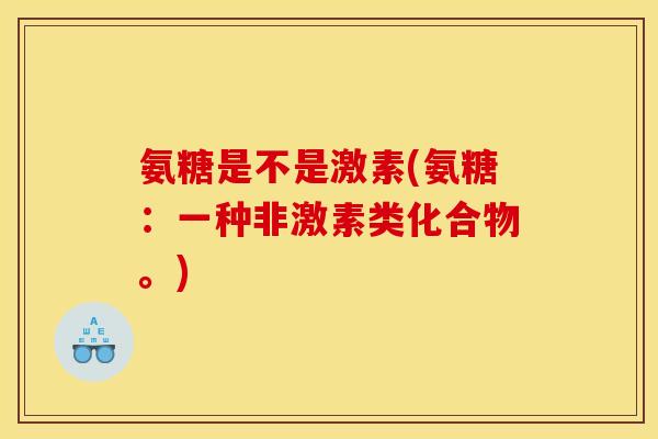 氨糖是不是激素(氨糖：一种非激素类化合物。)