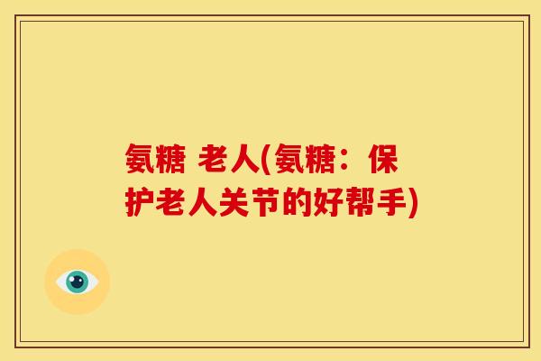 氨糖 老人(氨糖：保护老人关节的好帮手)