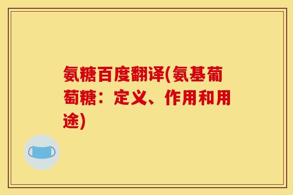 氨糖百度翻译(氨基葡萄糖：定义、作用和用途)