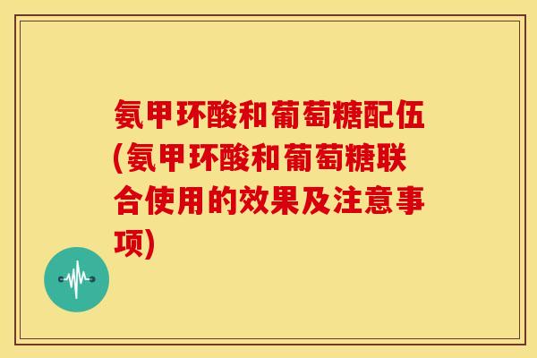 氨甲环酸和葡萄糖配伍(氨甲环酸和葡萄糖联合使用的效果及注意事项)