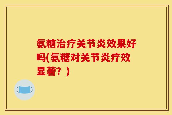 氨糖治疗关节炎效果好吗(氨糖对关节炎疗效显著？)-第1张图片-关节骑士