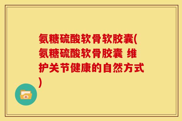 氨糖硫酸软骨软胶囊(氨糖硫酸软骨胶囊 维护关节健康的自然方式)