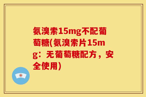 氨溴索15mg不配葡萄糖(氨溴索片15mg：无葡萄糖配方，安全使用)