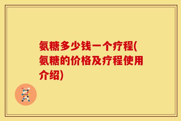 氨糖多少钱一个疗程(氨糖的价格及疗程使用介绍)