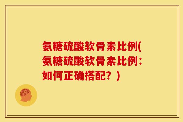 氨糖硫酸软骨素比例(氨糖硫酸软骨素比例：如何正确搭配？)