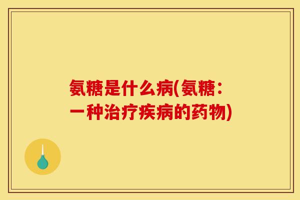 氨糖是什么病(氨糖：一种治疗疾病的药物)