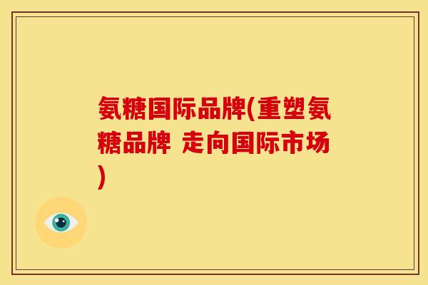 氨糖国际品牌(重塑氨糖品牌 走向国际市场)