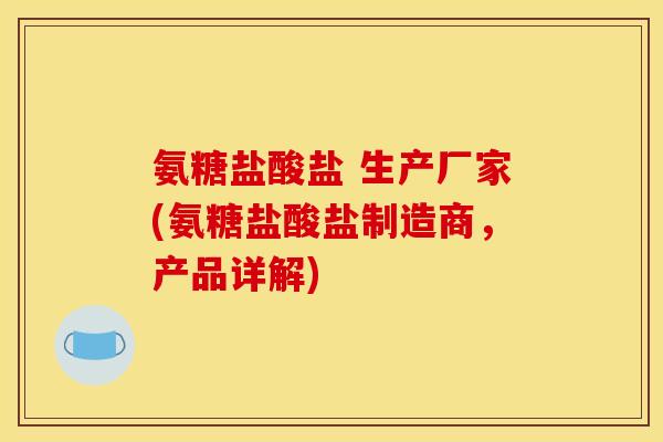 氨糖盐酸盐 生产厂家(氨糖盐酸盐制造商，产品详解)