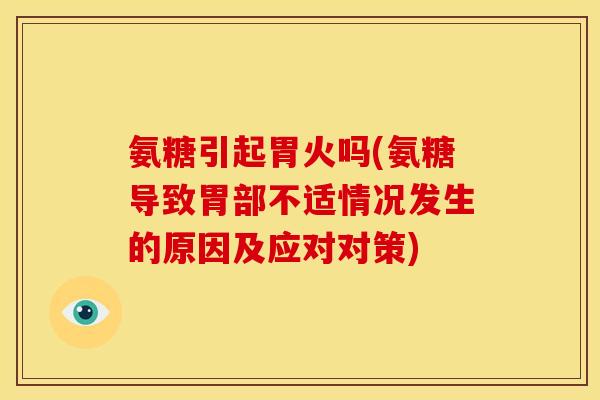 氨糖引起胃火吗(氨糖导致胃部不适情况发生的原因及应对对策)