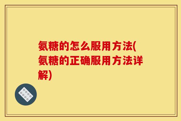 氨糖的怎么服用方法(氨糖的正确服用方法详解)