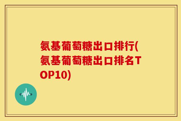 氨基葡萄糖出口排行(氨基葡萄糖出口排名TOP10)-第1张图片-关节骑士 氨基葡萄糖出口排行(氨基葡萄糖出口排名TOP10)-第1张图片-关节骑士