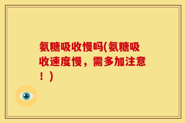 氨糖吸收慢吗(氨糖吸收速度慢，需多加注意！)