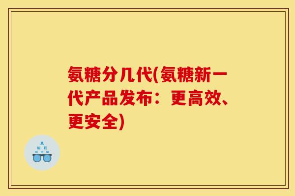 氨糖分几代(氨糖新一代产品发布：更高效、更安全)